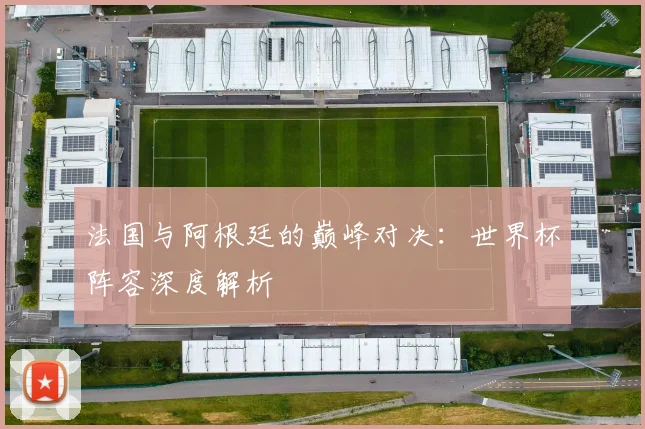 法国与阿根廷的巅峰对决：世界杯阵容深度解析