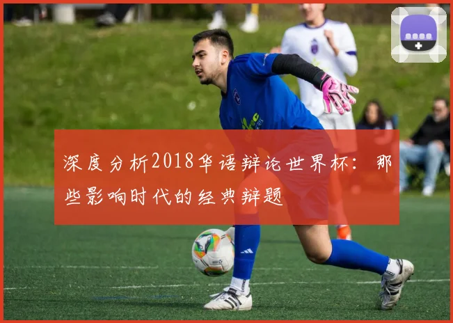 深度分析2018华语辩论世界杯：那些影响时代的经典辩题