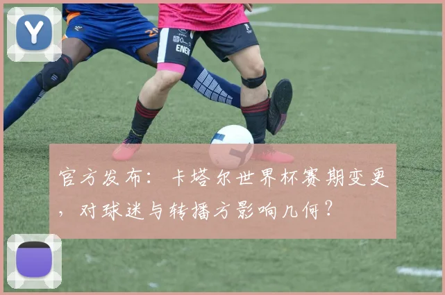 官方发布：卡塔尔世界杯赛期变更，对球迷与转播方影响几何？