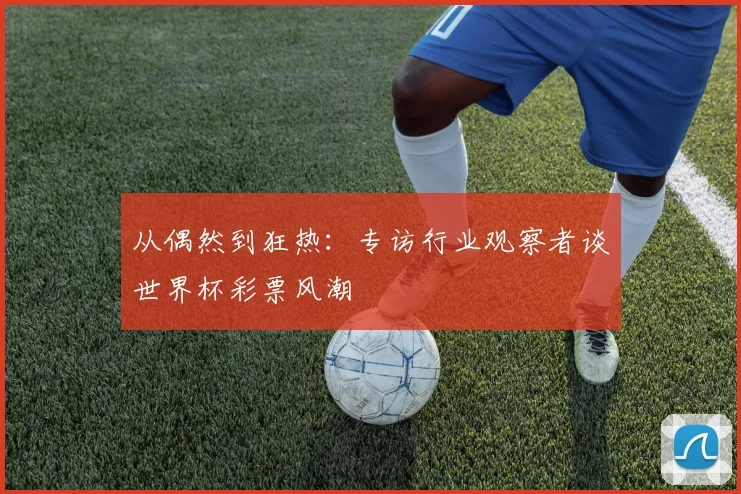 从偶然到狂热：专访行业观察者谈世界杯彩票风潮