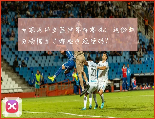 专家点评女篮世界杯赛况：这份积分榜揭示了哪些夺冠密码？