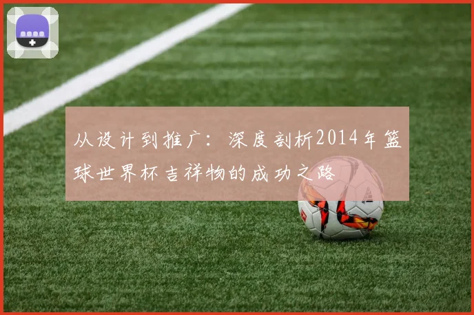 从设计到推广：深度剖析2014年篮球世界杯吉祥物的成功之路