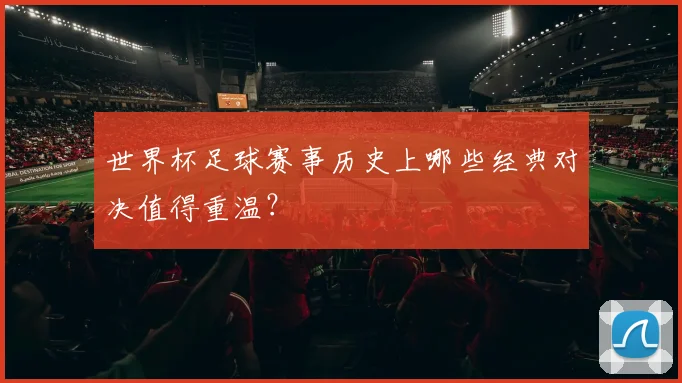 世界杯足球赛事历史上哪些经典对决值得重温？