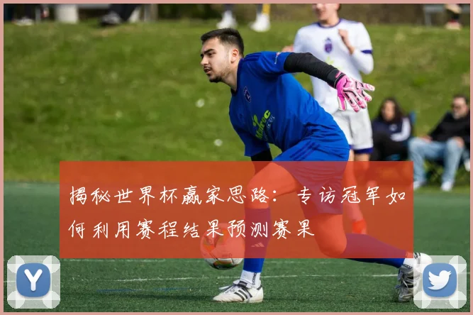 揭秘世界杯赢家思路：专访冠军如何利用赛程结果预测赛果
